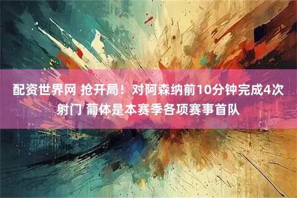 配资世界网 抢开局！对阿森纳前10分钟完成4次射门 葡体是本赛季各项赛事首队