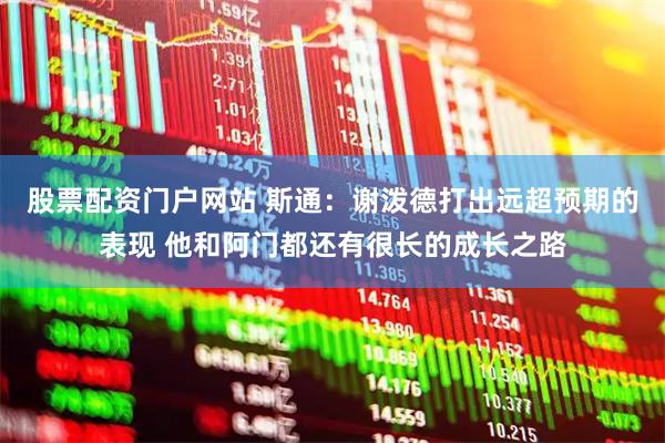 股票配资门户网站 斯通：谢泼德打出远超预期的表现 他和阿门都还有很长的成长之路
