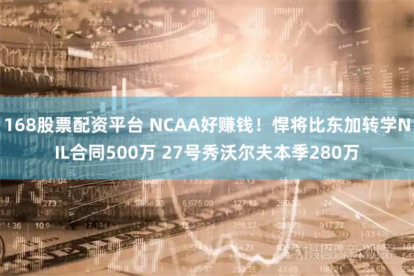 168股票配资平台 NCAA好赚钱!悍将比东加转学NIL合同500万 27号秀沃尔夫本季280万