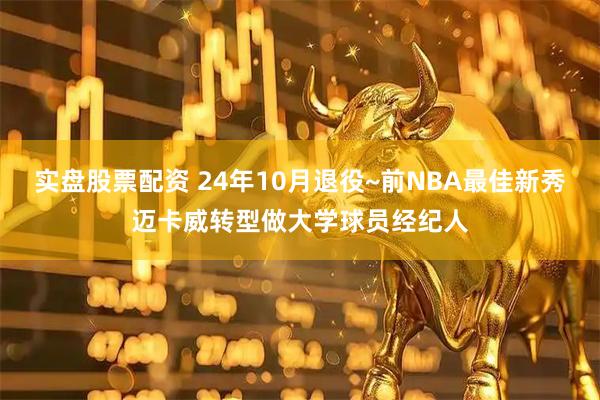 实盘股票配资 24年10月退役~前NBA最佳新秀迈卡威转型做大学球员经纪人