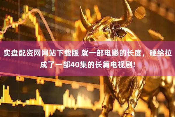 实盘配资网网站下载版 就一部电影的长度，硬给拉成了一部40集的长篇电视剧!