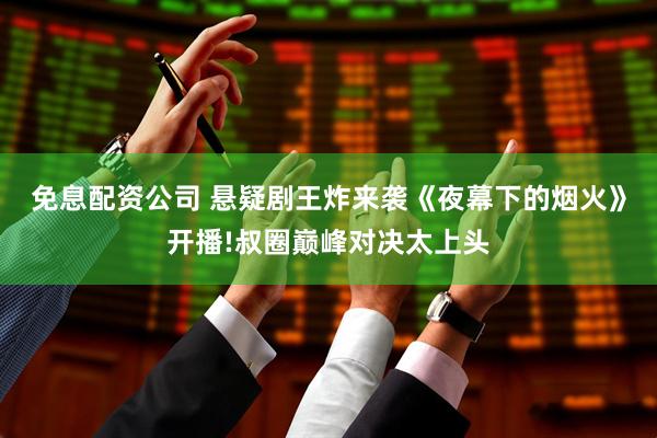 免息配资公司 悬疑剧王炸来袭《夜幕下的烟火》开播!叔圈巅峰对决太上头