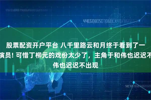 股票配资开户平台 八千里路云和月终于看到了一个好演员! 可惜丁柳元的戏份太少了，主角于和伟也迟迟不出现