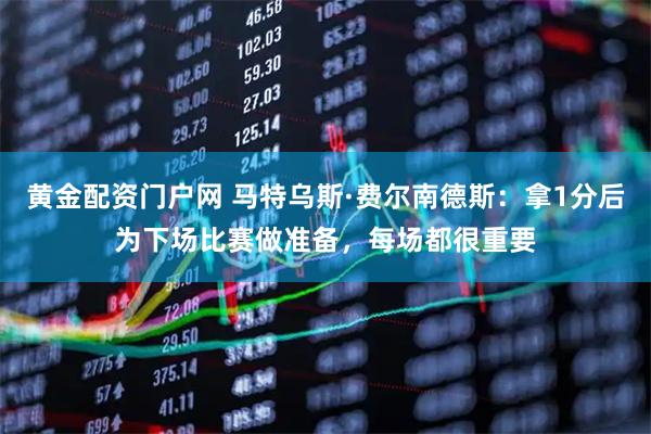 黄金配资门户网 马特乌斯·费尔南德斯:拿1分后为下场比赛做准备,每场都很重要