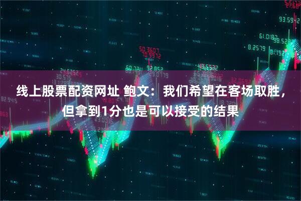 线上股票配资网址 鲍文：我们希望在客场取胜，但拿到1分也是可以接受的结果