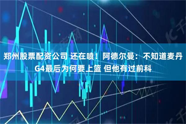 郑州股票配资公司 还在喷！阿德尔曼：不知道麦丹G4最后为何要上篮 但他有过前科