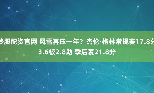 炒股配资官网 风雪再压一年？杰伦·格林常规赛17.8分3.6板2.8助 季后赛21.8分