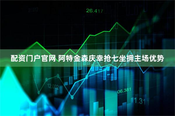 配资门户官网 阿特金森庆幸抢七坐拥主场优势