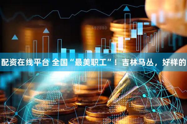 配资在线平台 全国“最美职工”！吉林马丛，好样的