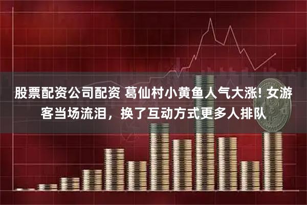 股票配资公司配资 葛仙村小黄鱼人气大涨! 女游客当场流泪，换了互动方式更多人排队