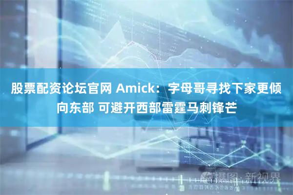 股票配资论坛官网 Amick：字母哥寻找下家更倾向东部 可避开西部雷霆马刺锋芒