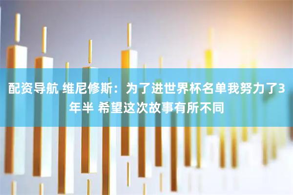 配资导航 维尼修斯：为了进世界杯名单我努力了3年半 希望这次故事有所不同