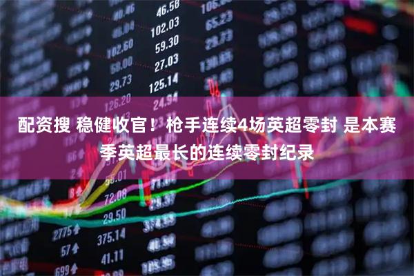 配资搜 稳健收官！枪手连续4场英超零封 是本赛季英超最长的连续零封纪录