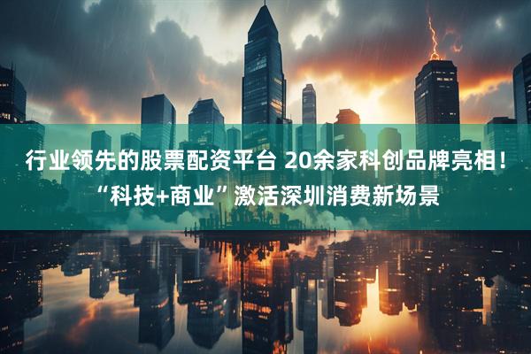 行业领先的股票配资平台 20余家科创品牌亮相！“科技+商业”激活深圳消费新场景