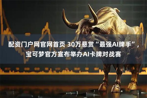配资门户网官网首页 30万悬赏“最强AI牌手”,宝可梦官方宣布举办AI卡牌对战赛