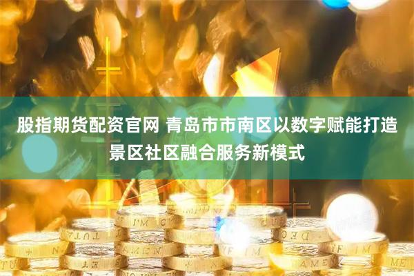 股指期货配资官网 青岛市市南区以数字赋能打造景区社区融合服务新模式