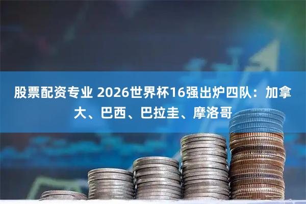 股票配资专业 2026世界杯16强出炉四队：加拿大、巴西、巴拉圭、摩洛哥