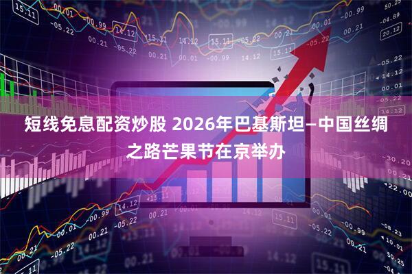 短线免息配资炒股 2026年巴基斯坦—中国丝绸之路芒果节在京举办