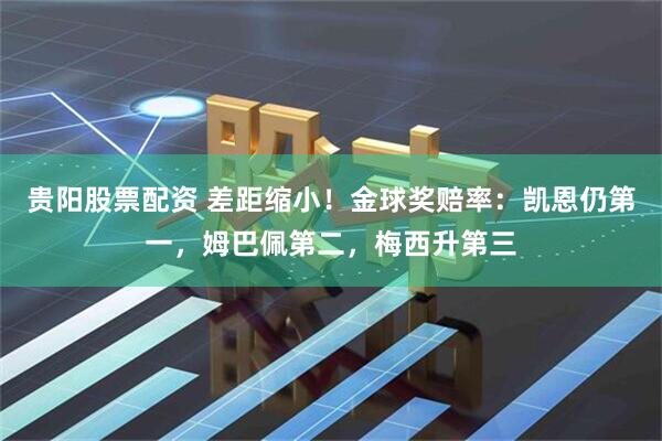 贵阳股票配资 差距缩小！金球奖赔率：凯恩仍第一，姆巴佩第二，梅西升第三