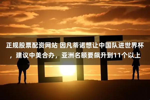 正规股票配资网站 因凡蒂诺想让中国队进世界杯，建议中美合办，亚洲名额要飙升到11个以上