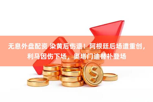 无息外盘配资 染黄后伤退！阿根廷后场遭重创，利马因伤下场，奥塔门迪替补登场