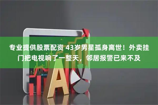 专业提供股票配资 43岁男星孤身离世！外卖挂门把电视响了一整天，邻居报警已来不及
