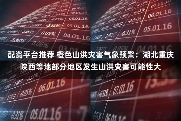 配资平台推荐 橙色山洪灾害气象预警：湖北重庆陕西等地部分地区发生山洪灾害可能性大