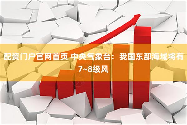 配资门户官网首页 中央气象台：我国东部海域将有7~8级风