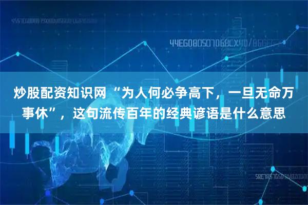 炒股配资知识网 “为人何必争高下，一旦无命万事休”，这句流传百年的经典谚语是什么意思