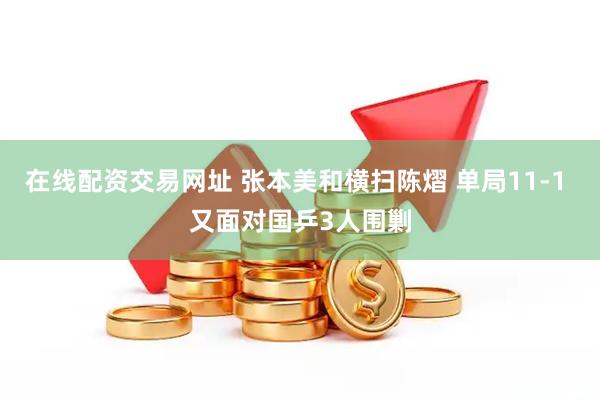 在线配资交易网址 张本美和横扫陈熠 单局11-1 又面对国乒3人围剿