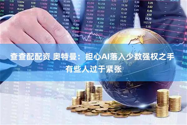 查查配配资 奥特曼：担心AI落入少数强权之手 有些人过于紧张