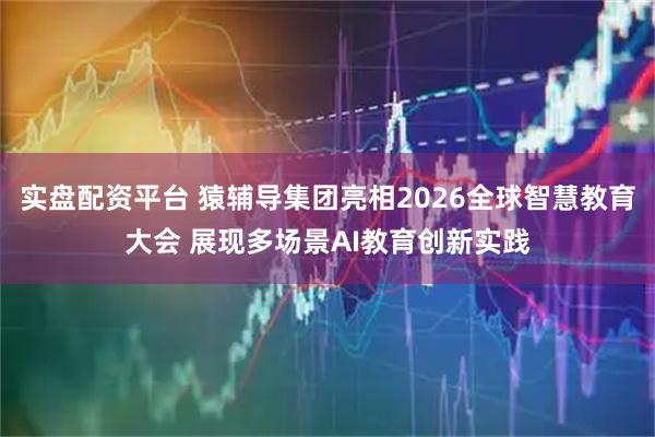 实盘配资平台 猿辅导集团亮相2026全球智慧教育大会 展现多场景AI教育创新实践