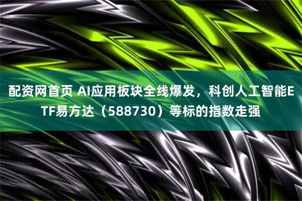 配资网首页 AI应用板块全线爆发，科创人工智能ETF易方达（588730）等标的指数走强
