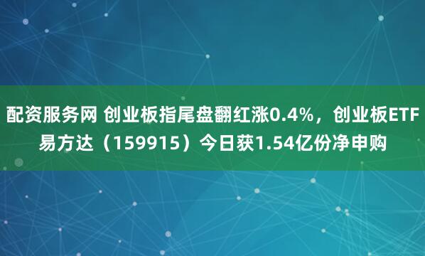 配资服务网 创业板指尾盘翻红涨0.4%，创业板ETF易方达（159915）今日获1.54亿份净申购