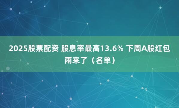 2025股票配资 股息率最高13.6% 下周A股红包雨来了（名单）