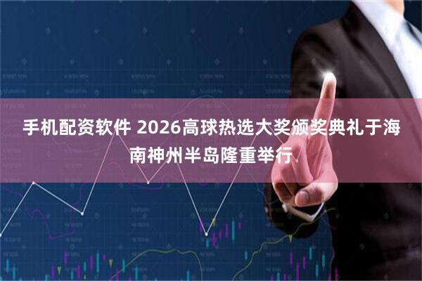 手机配资软件 2026高球热选大奖颁奖典礼于海南神州半岛隆重举行