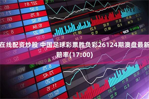在线配资炒股 中国足球彩票胜负彩26124期澳盘最新赔率(17:00)