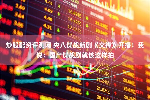 炒股配资评测网 央八谍战新剧《交锋》开播！我说：国产谍战剧就该这样拍