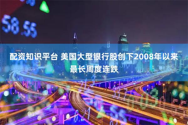 配资知识平台 美国大型银行股创下2008年以来最长周度连跌
