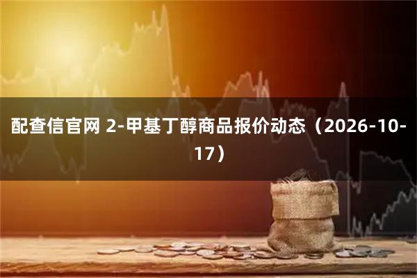 配查信官网 2-甲基丁醇商品报价动态（2026-10-17）
