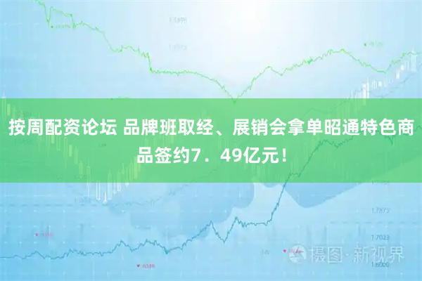 按周配资论坛 品牌班取经、展销会拿单昭通特色商品签约7．49亿元！