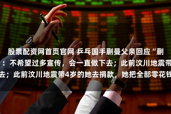 股票配资网首页官网 乒乓国手蒯曼父亲回应“蒯曼把60万元奖金捐出”：不希望过多宣传，会一直做下去；此前汶川地震带4岁的她去捐款，她把全部零花钱都捐了